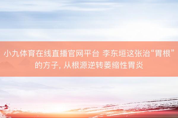 小九体育在线直播官网平台 李东垣这张治“胃根”的方子, 从根源逆转萎缩性胃炎