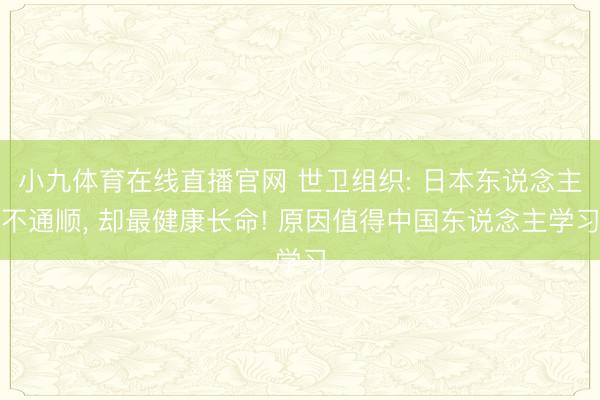 小九体育在线直播官网 世卫组织: 日本东说念主不通顺， 却最健康长命! 原因值得中国东说念主学习